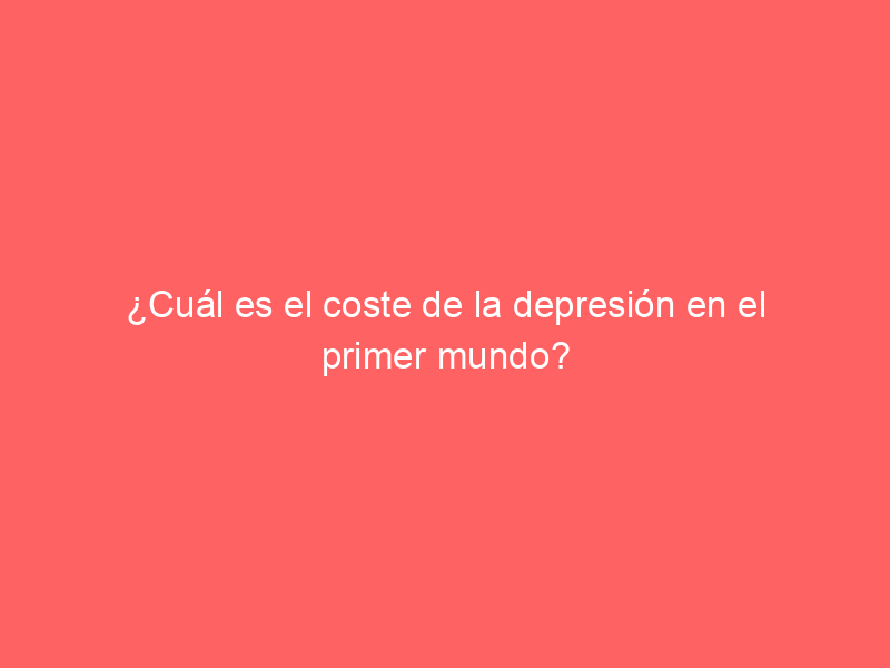 ¿Cuál es el coste de la depresión en el primer mundo?