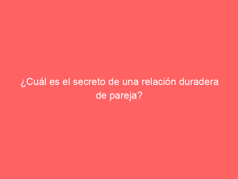 cual es el secreto de una relacion duradera de pareja 9367