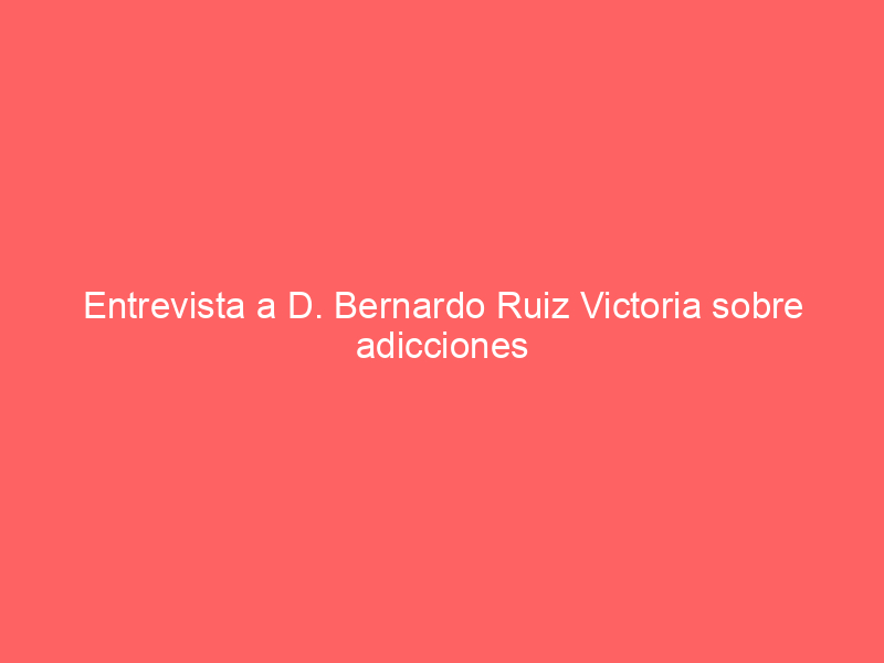 Entrevista a D. Bernardo Ruiz Victoria sobre adicciones