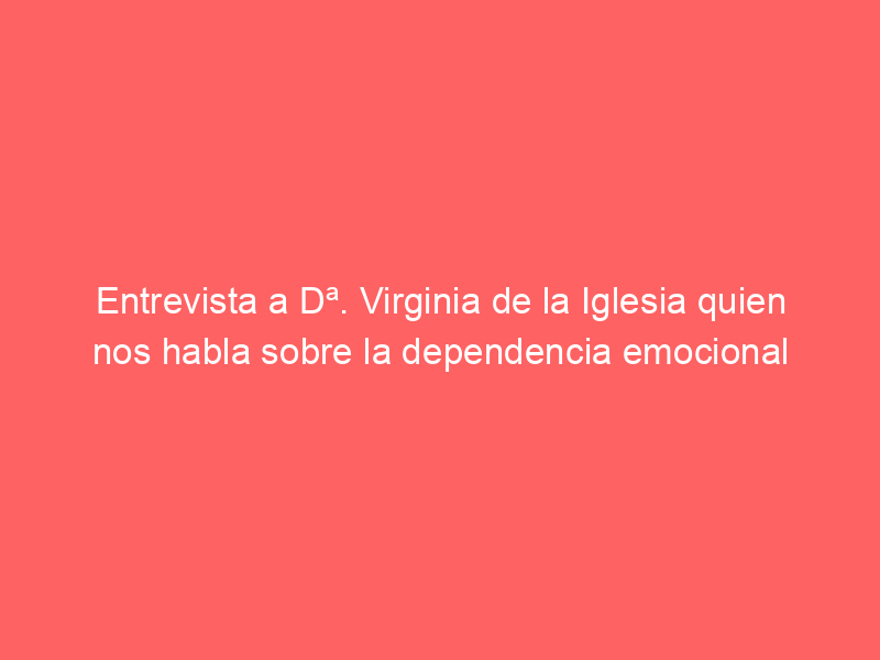 entrevista a da virginia de la iglesia quien nos habla sobre la dependencia emocional 26000