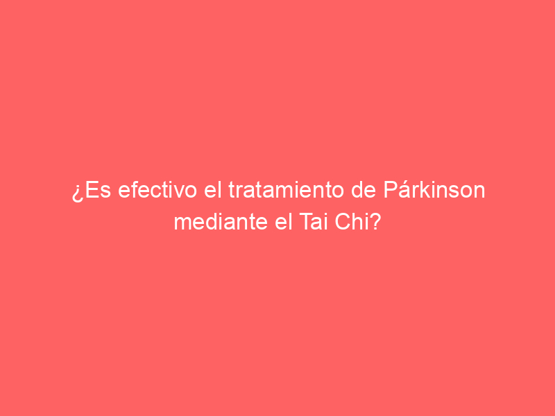 ¿Es efectivo el tratamiento de Párkinson mediante el Tai Chi?