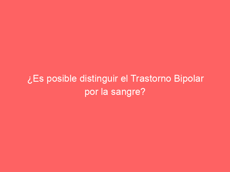 ¿Es posible distinguir el Trastorno Bipolar por la sangre?