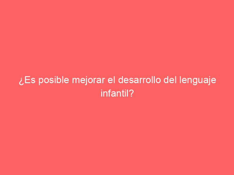 ¿Es posible mejorar el desarrollo del lenguaje infantil?