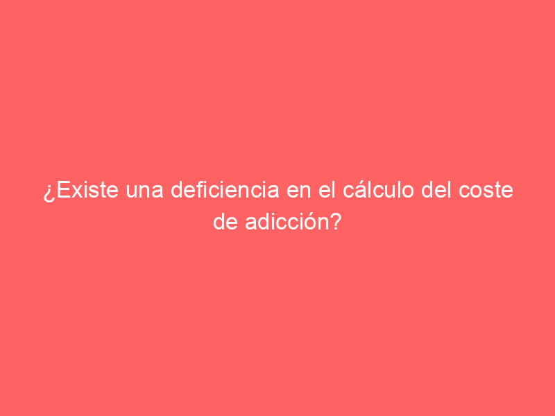 ¿Existe una deficiencia en el cálculo del coste de adicción?