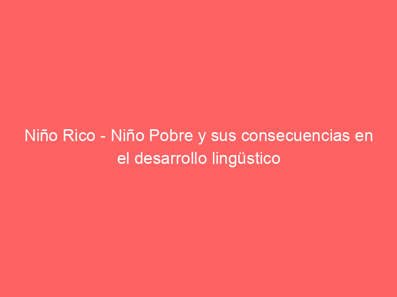 Niño Rico – Niño Pobre y sus consecuencias en el desarrollo lingüstico