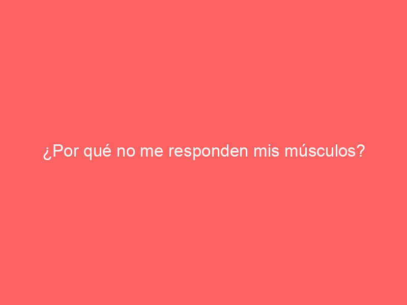 ¿Por qué no me responden mis músculos?