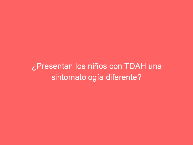 ¿Presentan los niños con TDAH una sintomatología diferente?