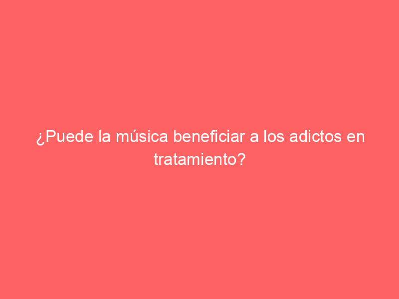 ¿Puede la música beneficiar a los adictos en tratamiento?