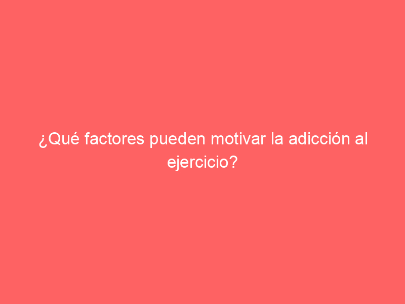 ¿Qué factores pueden motivar la adicción al ejercicio?