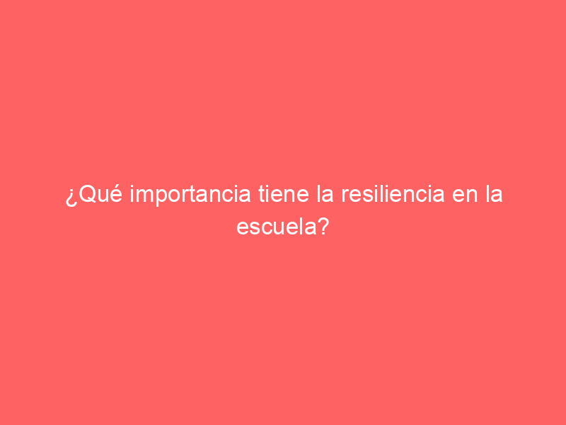 ¿Qué importancia tiene la resiliencia en la escuela?