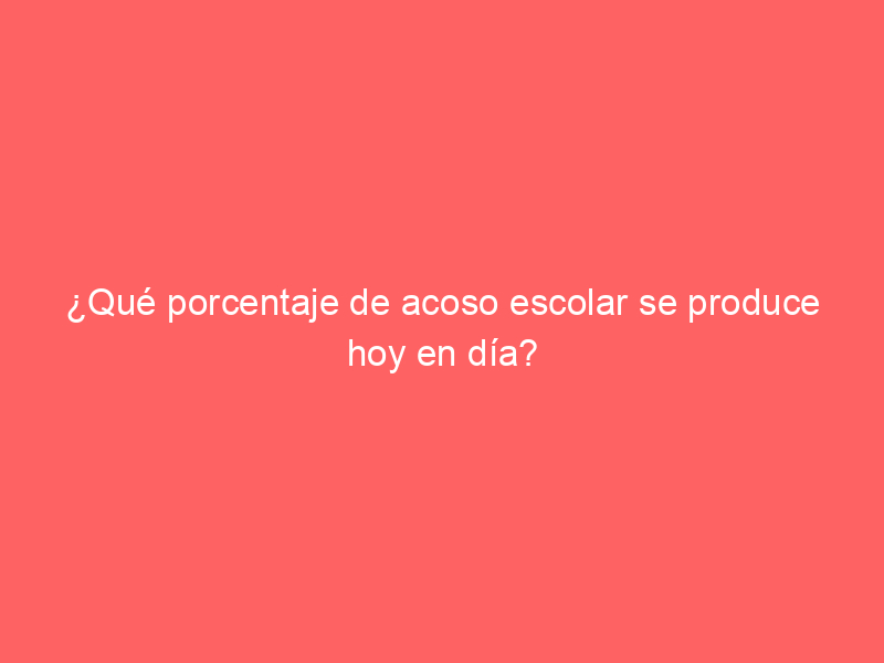 ¿Qué porcentaje de acoso escolar se produce hoy en día?