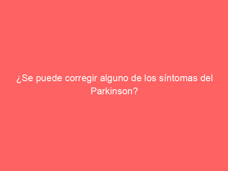 ¿Se puede corregir alguno de los síntomas del Parkinson?