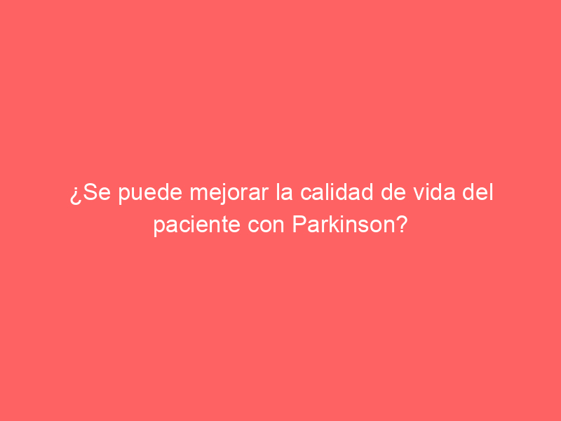 ¿Se puede mejorar la calidad de vida del paciente con Parkinson?