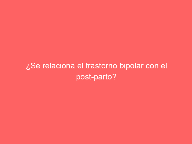 ¿Se relaciona el trastorno bipolar con el post-parto?