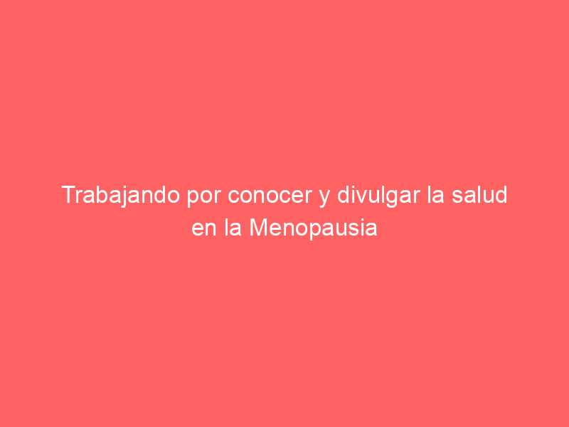 Trabajando por conocer y divulgar la salud en la Menopausia